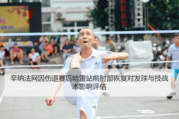 辛纳法网因伤退赛后哈雷站前肘部恢复对发球与技战术影响评估
