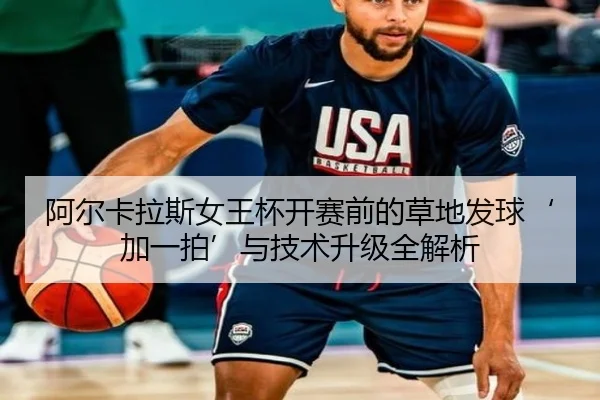 阿尔卡拉斯女王杯开赛前的草地发球‘加一拍’与技术升级全解析